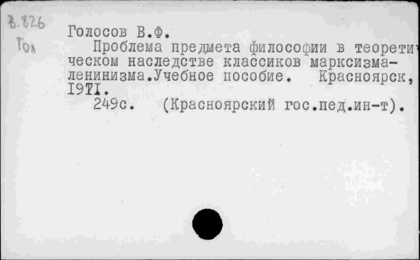 ﻿
Голосов В.Ф.
Проблема предмета философии в теорети песком наследстве классиков'‘марксизма-ленинизма.Учебное пособие. Красноярск,
249с. (Красноярский гос.пед.ин-т).